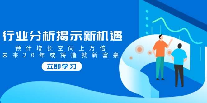 行业分析揭示新机遇，预计增长空间上万倍，未来20年或将造就新富豪-云库资源