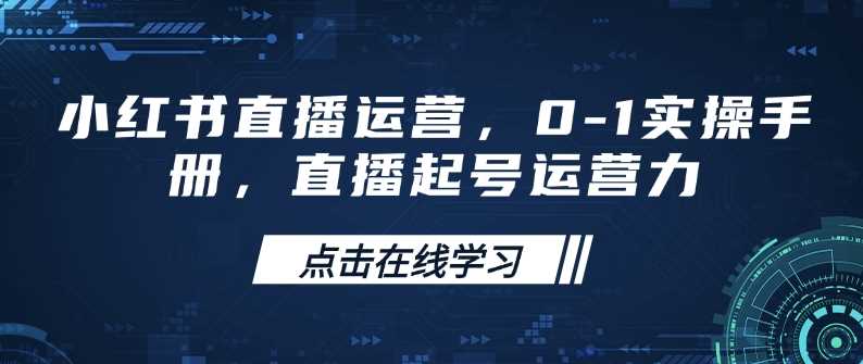 小红书直播运营，0-1实操手册，直播起号运营力-云库资源