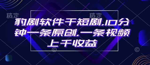 豹剧软件干短剧，10分钟一条原创，爆一条视频上千收益-云库资源