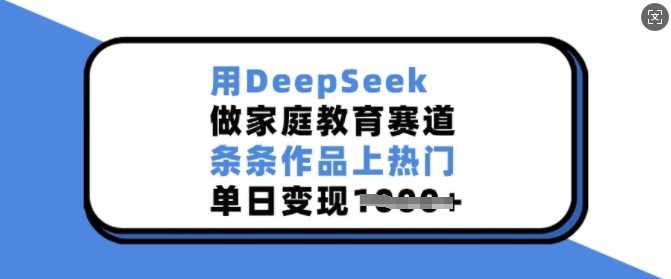 用DeepSeek做家庭教育赛道，条条作品上热门，单日变现多张-云库资源