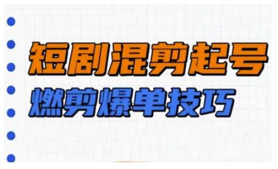 短剧实操教学，短剧混剪起号燃剪爆单技巧-云库资源