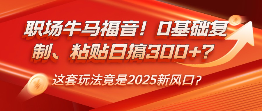 职场牛马福音！0基础复制、粘贴日搞300+？这套玩法竟是2025新风口？-云库资源