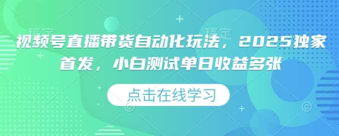 视频号直播带货自动化玩法，2025独家首发，小白测试单日收益多张【揭秘】-云库资源