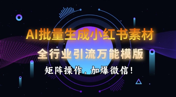 AI批量生成小红书素材，全行业引流万能模版，矩阵操作，加爆微信-云库资源