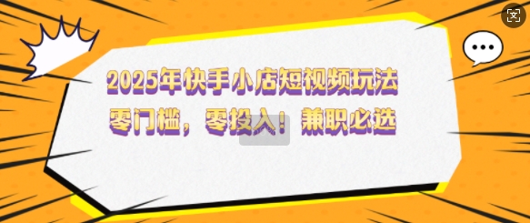 2025年快手小店短视频玩法，零门槛，零投入，兼职必选【揭秘】-云库资源