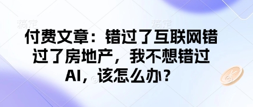 付费文章：错过了互联网错过了房地产，我不想错过AI，该怎么办？-云库资源