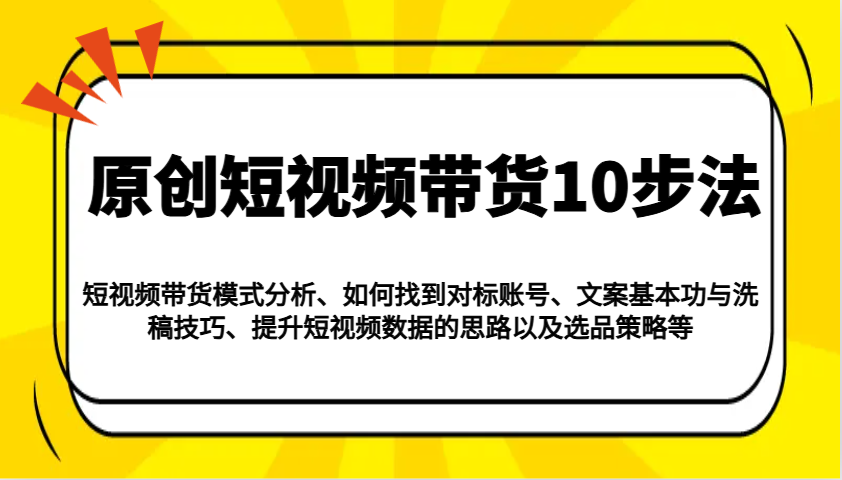 原创短视频带货10步法：模式分析/对标账号/文案与洗稿/提升数据/以及选品策略等-云库资源