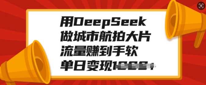 用DeepSeek做城市航拍大片，流量赚到手软，单日变现多张-云库资源