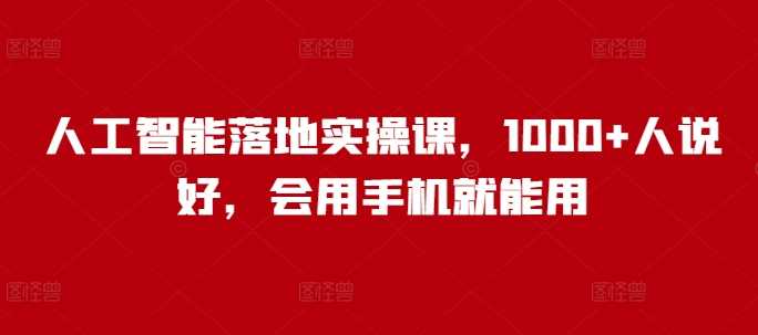 人工智能落地实操课，1000+人说好，会用手机就能用-云库资源
