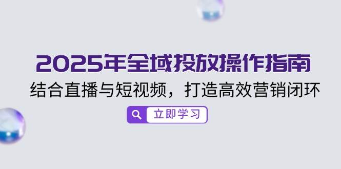 2025年全域投放操作指南，结合直播与短视频，打造高效营销闭环-云库资源