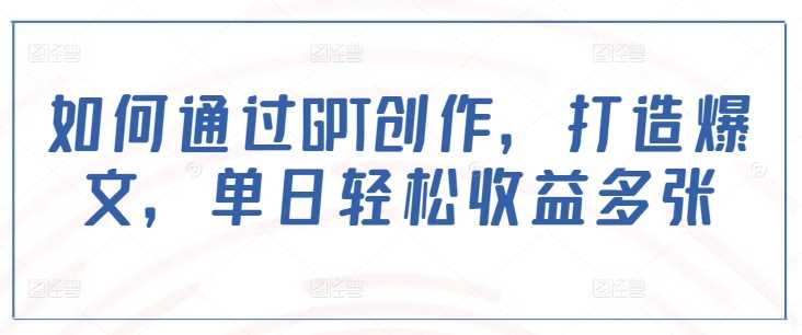 如何通过GPT创作，打造爆文，单日轻松收益多张-云库资源