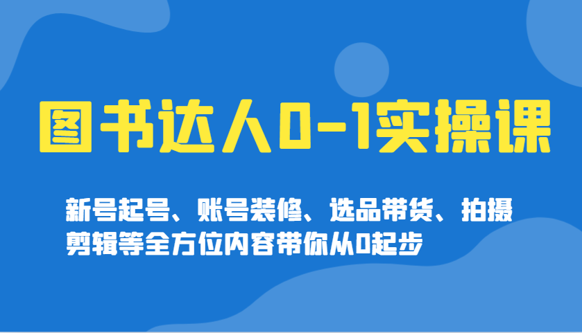 图书达人0-1实操课，新号起号、账号装修、选品带货、拍摄剪辑等全方位内容带你从0起步-云库资源
