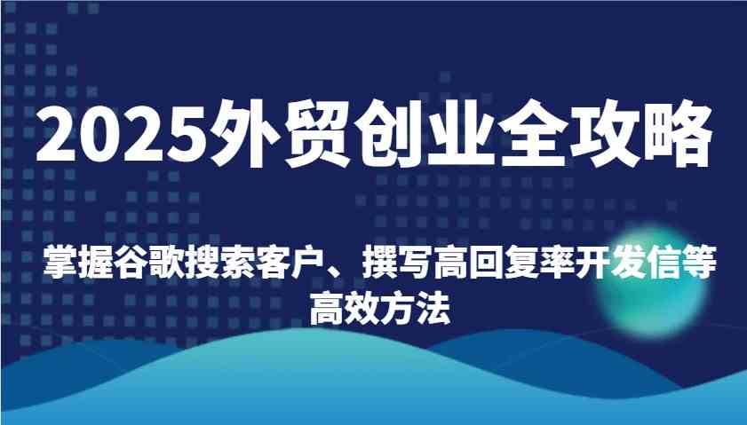 2025外贸创业全攻略：掌握谷歌搜索客户、撰写高回复率开发信等高效方法-云库资源