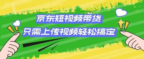 京东短视频带货，只需上传视频就搞定，小白轻松上手【揭秘】-云库资源