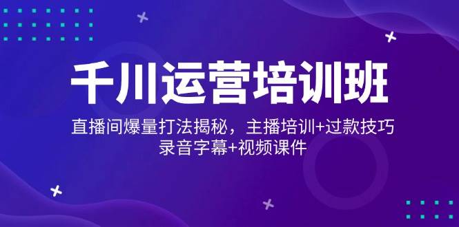 （14230期）千川运营培训班，直播间爆量打法揭秘，主播培训+过款技巧，录音字幕+视频-云库资源