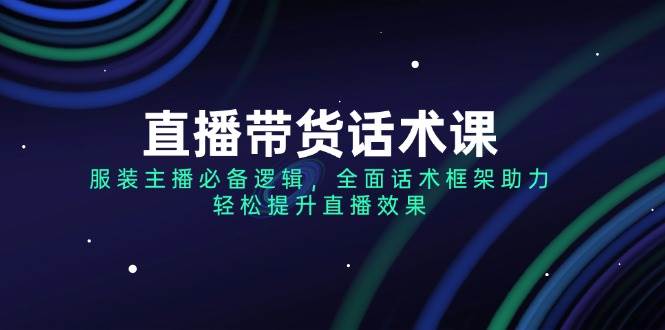 直播带货话术课，服装主播必备逻辑，全面话术框架助力，轻松提升直播效果-云库资源