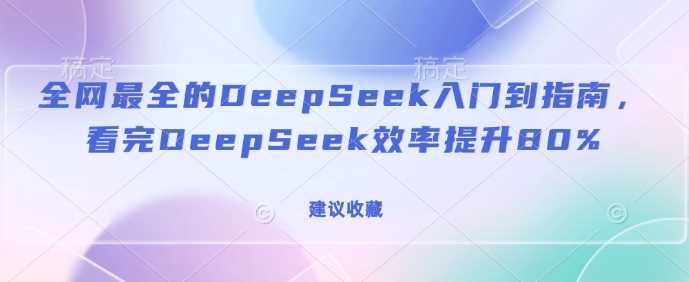 全网最全的DeepSeek入门到指南，看完DeepSeek效率提升80%(建议收藏)-云库资源