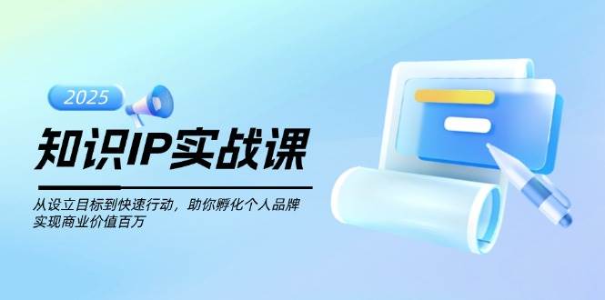 知识IP实战课，从设立目标到快速行动，助你孵化个人品牌，实现商业价值百万-云库资源