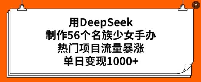 用DeepSeek制作56个名族少女手办，热门项目流量暴涨，单日变现多张-云库资源