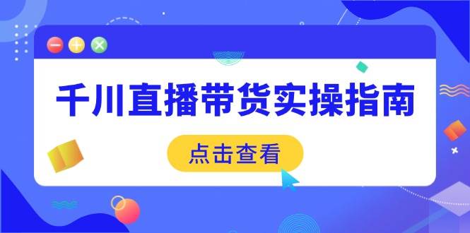 （14265期）千川直播带货实操指南：从选品到数据优化，基础到实操全面覆盖-云库资源