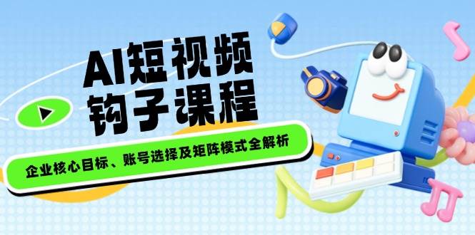（14266期）AI短视频钩子课程，企业核心目标、账号选择及矩阵模式全解析-云库资源