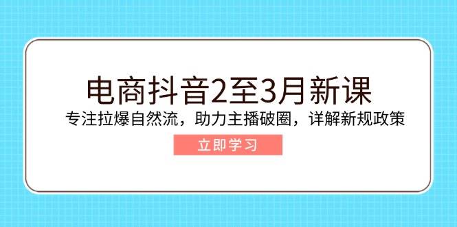 （14268期）电商抖音2至3月新课：专注拉爆自然流，助力主播破圈，详解新规政策-云库资源