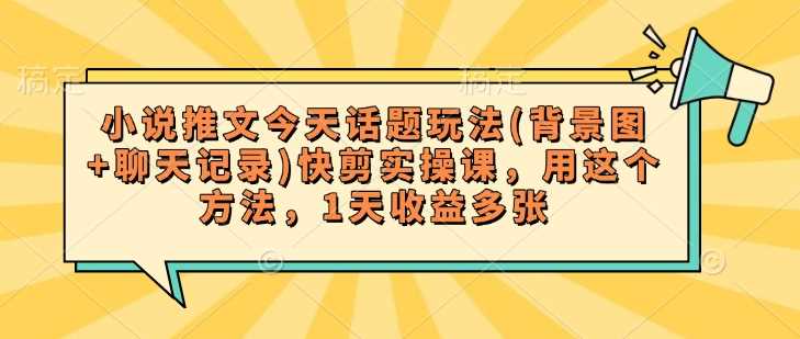 小说推文今天话题玩法(背景图+聊天记录)快剪实操课，用这个方法，1天收益多张-云库资源