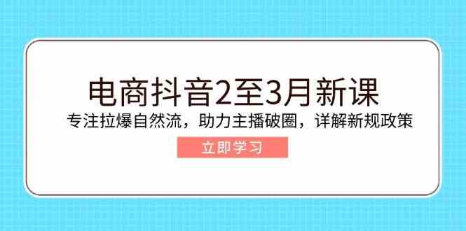 电商抖音2至3月新课：专注拉爆自然流，助力主播破圈，详解新规政策-云库资源