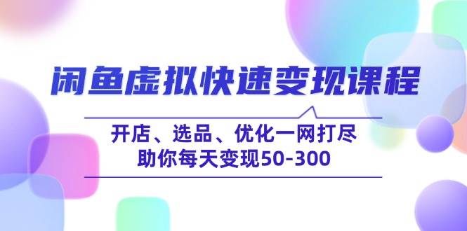 （14282期）闲鱼虚拟快速变现课程，开店、选品、优化一网打尽，助你每天变现50-300-云库资源