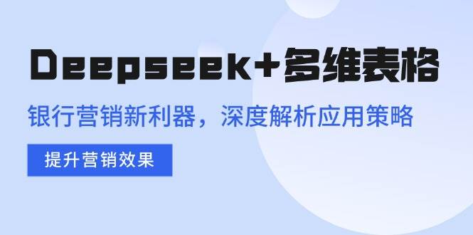 （14280期）Deepseek+多维表格，银行营销新利器，深度解析应用策略，提升营销效果-云库资源
