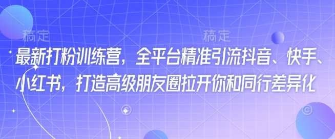 最新打粉训练营，全平台精准引流抖音、快手、小红书，打造高级朋友圈拉开你和同行差异化-云库资源