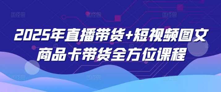 2025年直播带货+短视频图文商品卡带货全方位课程-云库资源