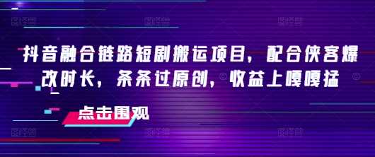 抖音融合链路短剧搬运项目，配合侠客爆改时长，条条过原创，收益嘎嘎猛-云库资源