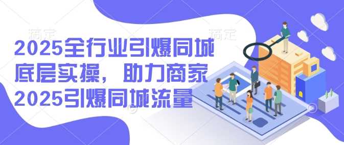 2025全行业引爆同城底层实操，助力商家2025引爆同城流量-云库资源