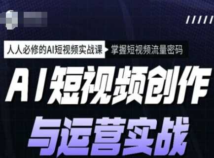 AI短视频创作与运营实战课程，人人必修的AI短视频实战课，掌握短视频流量密码-云库资源