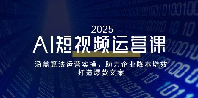 AI短视频运营课，涵盖算法运营实操，助力企业降本增效，打造爆款文案-云库资源