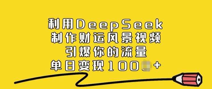 利用DeepSeek制作财运风景视频，引爆你的流量，单日变现多张-云库资源