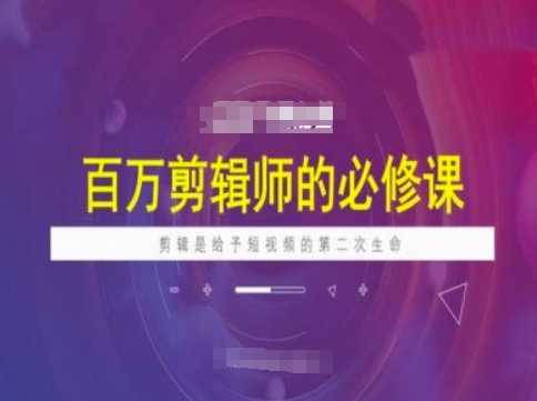 百万剪辑师必修课，剪辑是给予短视频的第二次生命-云库资源