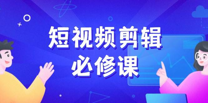 短视频剪辑必修课，百万剪辑师成长秘籍，找素材、拆片、案例拆解-云库资源