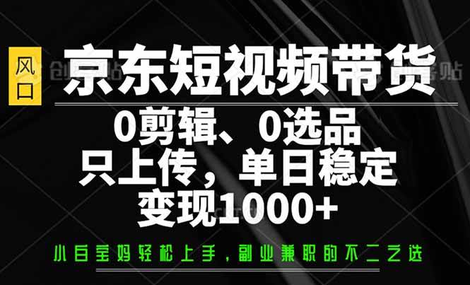 （14304期）京东短视频带货，0剪辑，0选品，只需上传素材，单日稳定变现1000+-云库资源