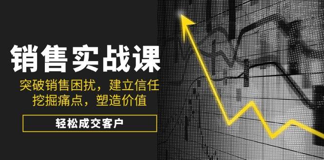 销售实战课，突破销售困扰，建立信任，挖掘痛点，塑造价值，轻松成交客户-云库资源