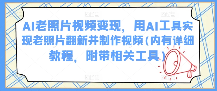 AI老照片视频变现，用AI工具实现老照片翻新并制作视频(内有详细教程，附带相关工具)-云库资源