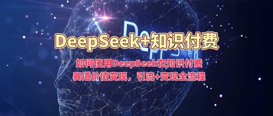 如何使用DeepSeek在知识付费赛道价值变现，引流+变现全流程-云库资源