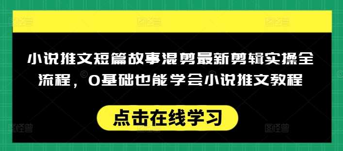 小说推文短篇故事混剪最新剪辑实操全流程，0基础也能学会小说推文教程，肯干多发日入多张-云库资源