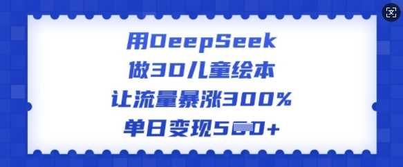 用DeepSeek做3D儿童绘本，让流量暴涨300%，单日变现多张-云库资源