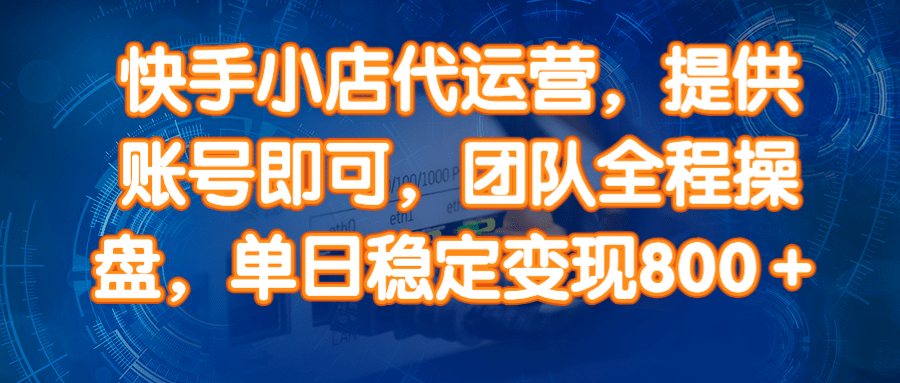 （14337期）快手小店代运营，提供账号即可，团队全程操盘，单日稳定变现800＋-云库资源