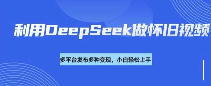 利用DeepSeek做怀旧视频，流量号多渠道变现能力强-云库资源