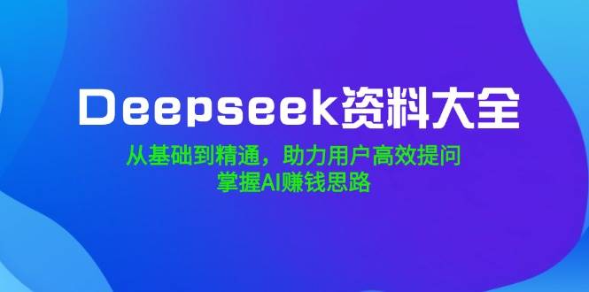 Deepseek资料大全，从基础到精通，助力用户高效提问，掌握AI赚钱思路-云库资源