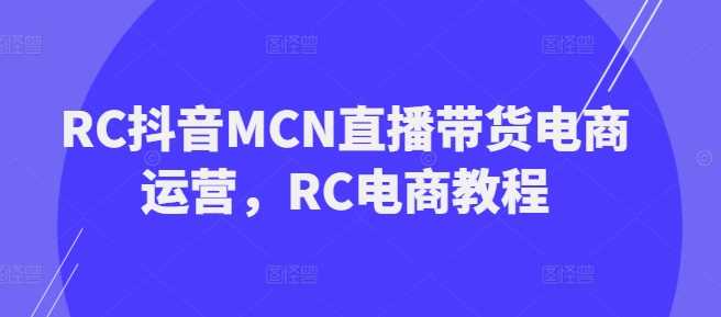 RC抖音MCN直播带货电商运营，RC电商教程-云库资源