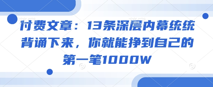 付费文章：13条深层内幕统统背诵下来，你就能挣到自己的第一笔1000W-云库资源